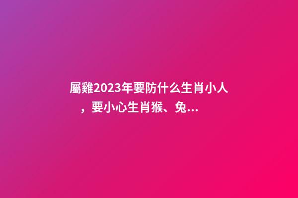 屬雞2023年要防什么生肖小人，要小心生肖猴、兔、虎、龍